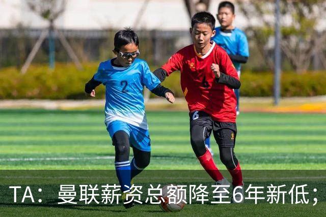 TA：曼联薪资总额降至6年新低；“格雷泽债务”达6.89亿英镑